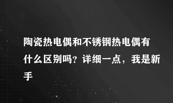 陶瓷热电偶和不锈钢热电偶有什么区别吗?详细一点,我是新手