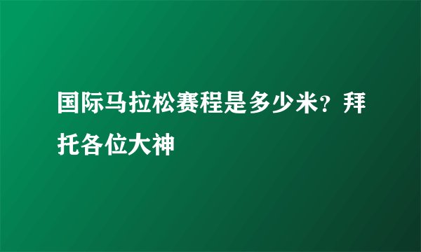 国际马拉松赛程是多少米？拜托各位大神