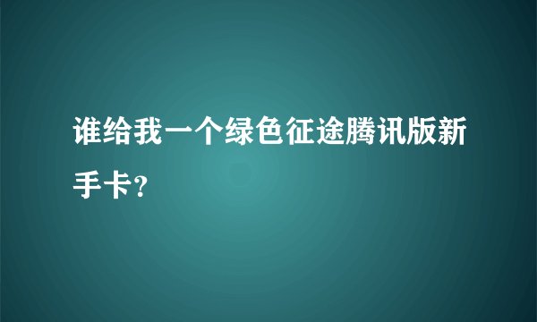 谁给我一个绿色征途腾讯版新手卡？