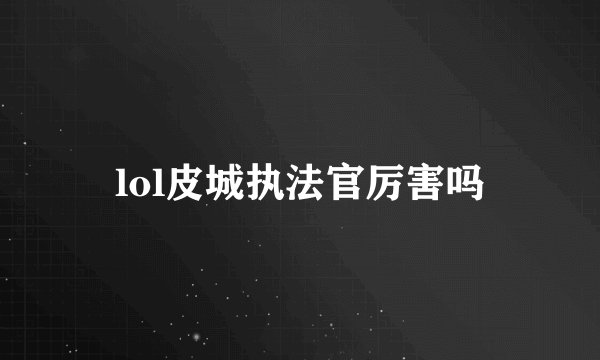 lol皮城执法官厉害吗