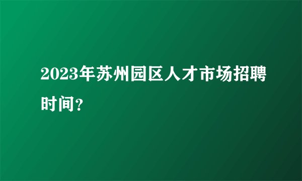 2023年苏州园区人才市场招聘时间？