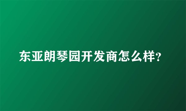东亚朗琴园开发商怎么样？