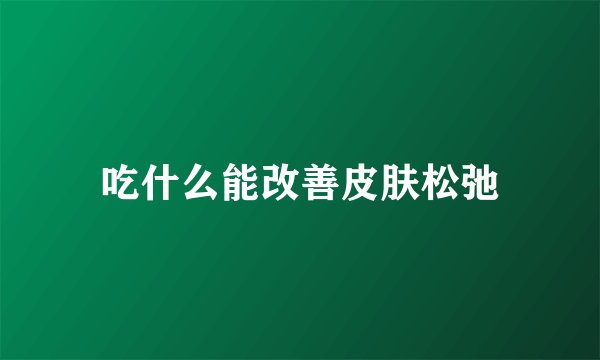 吃什么能改善皮肤松弛