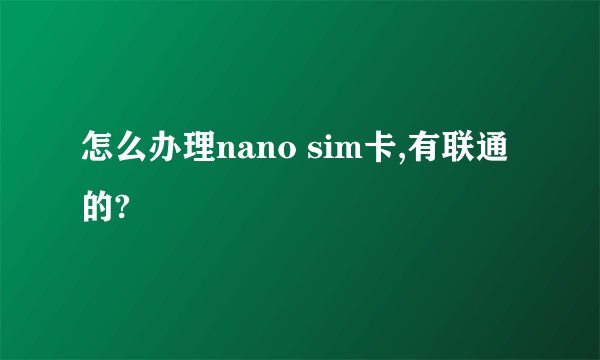 怎么办理nano sim卡,有联通的?