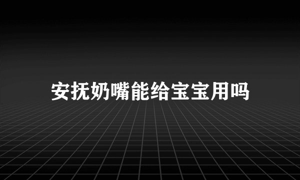 安抚奶嘴能给宝宝用吗