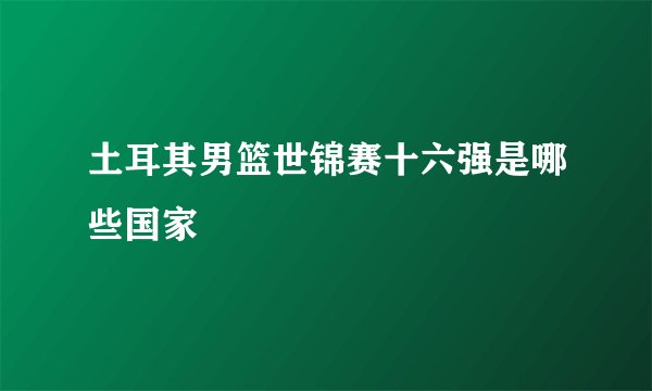 土耳其男篮世锦赛十六强是哪些国家