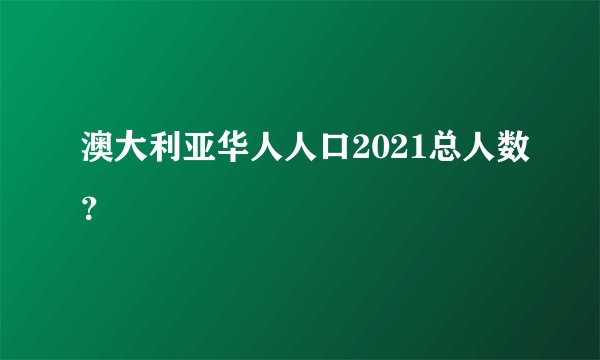 澳大利亚华人人口2021总人数?