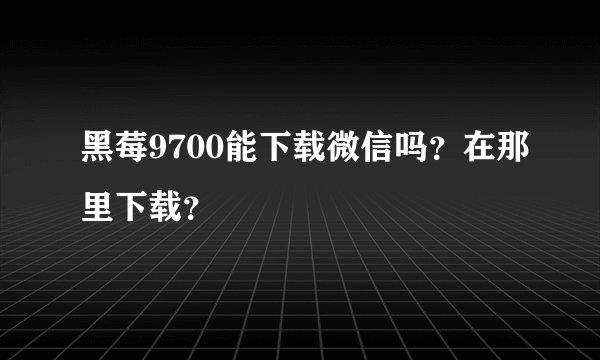 黑莓9700能下载微信吗？在那里下载？