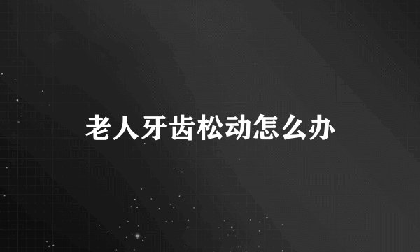 老人牙齿松动怎么办
