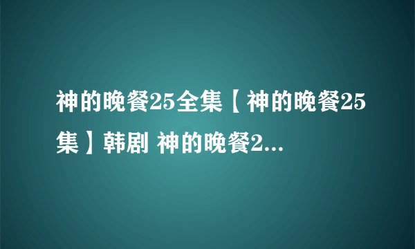 神的晚餐25全集【神的晚餐25集】韩剧 神的晚餐26集 神的晚餐/神之晚餐晚餐27集28集29集30集31集32预告