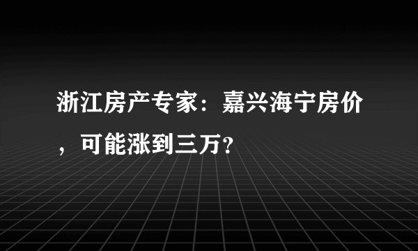浙江房产专家：嘉兴海宁房价，可能涨到三万？