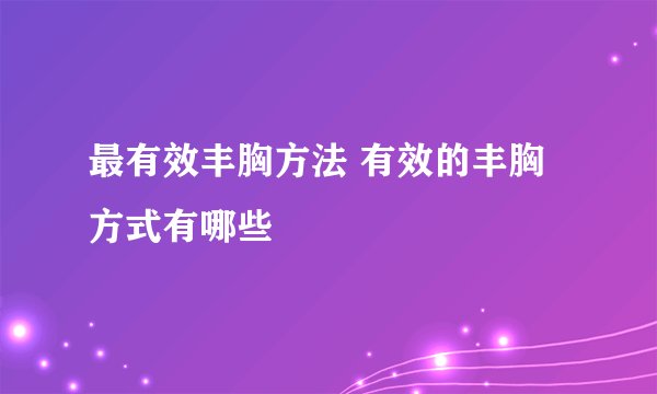 最有效丰胸方法 有效的丰胸方式有哪些