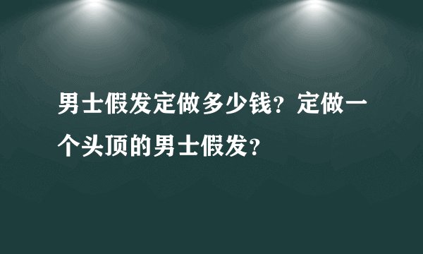 男士假发定做多少钱?定做一个头顶的男士假发?