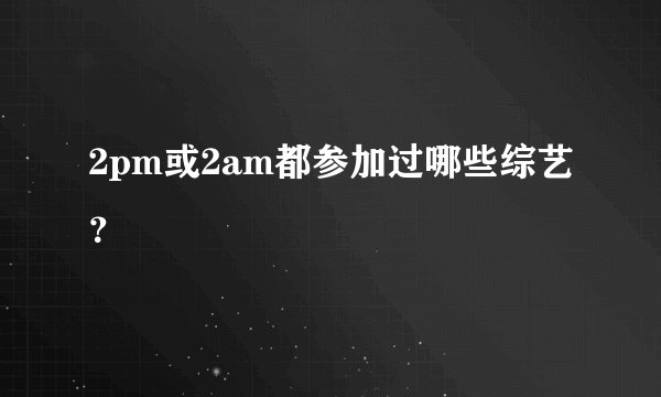 2pm或2am都参加过哪些综艺？