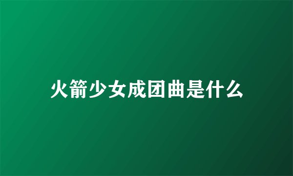 火箭少女成团曲是什么