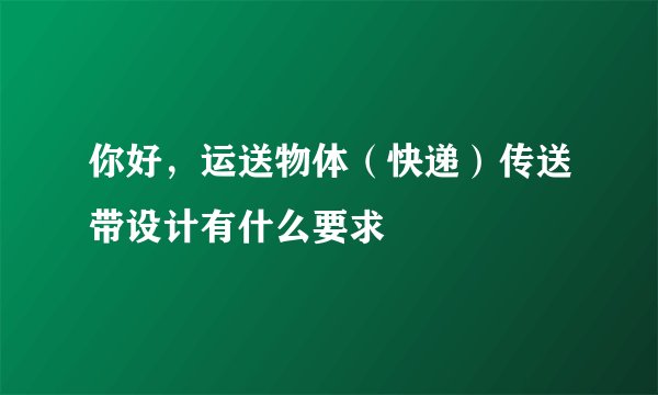 你好，运送物体（快递）传送带设计有什么要求