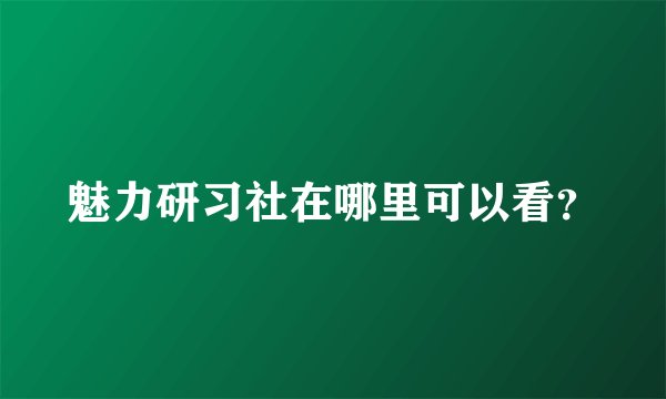 魅力研习社在哪里可以看？