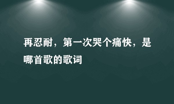 再忍耐，第一次哭个痛快，是哪首歌的歌词