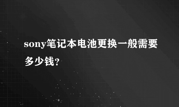sony笔记本电池更换一般需要多少钱？
