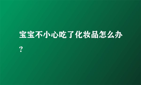 宝宝不小心吃了化妆品怎么办？