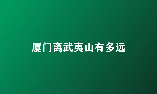 厦门离武夷山有多远