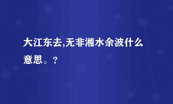大江东去,无非湘水余波什么意思。？