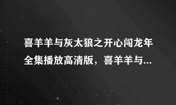 喜羊羊与灰太狼之开心闯龙年全集播放高清版，喜羊羊与灰太狼之开心闯龙年大电影迅雷下载