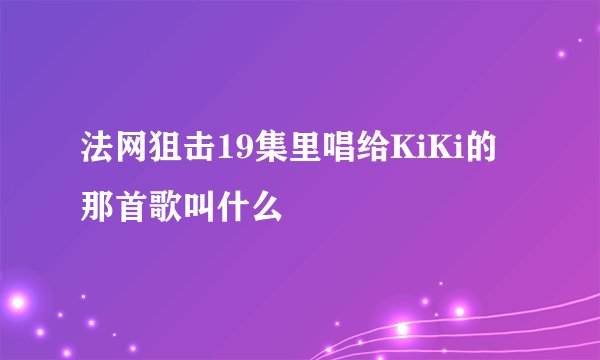 法网狙击19集里唱给KiKi的那首歌叫什么
