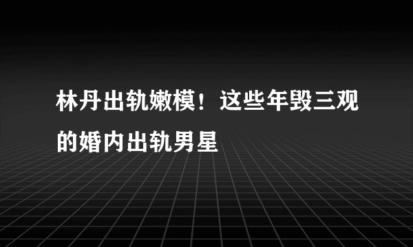 林丹出轨嫩模！这些年毁三观的婚内出轨男星
