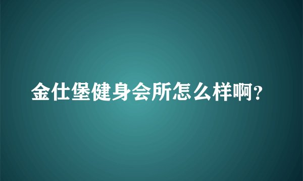 金仕堡健身会所怎么样啊?