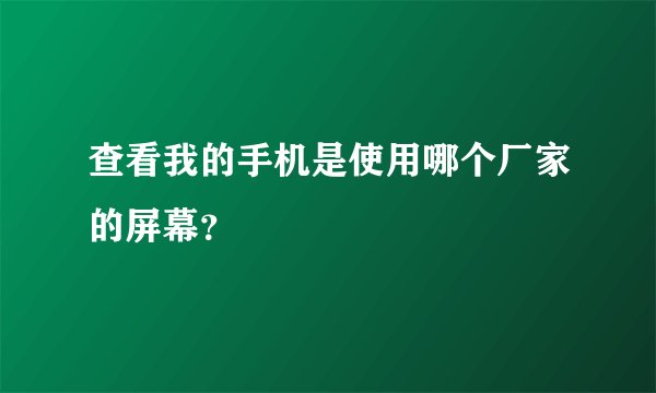 查看我的手机是使用哪个厂家的屏幕?