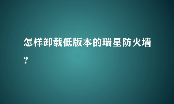 怎样卸载低版本的瑞星防火墙？