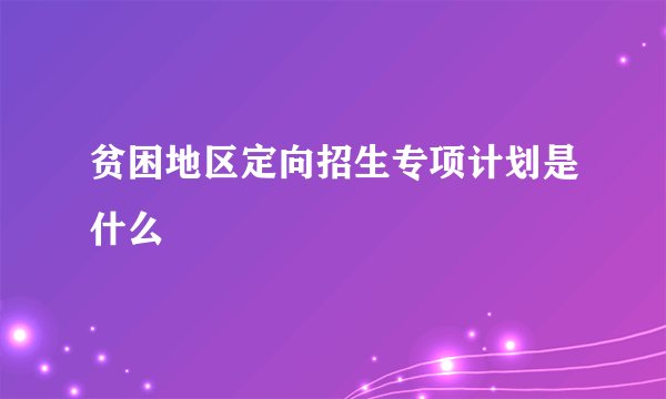 贫困地区定向招生专项计划是什么