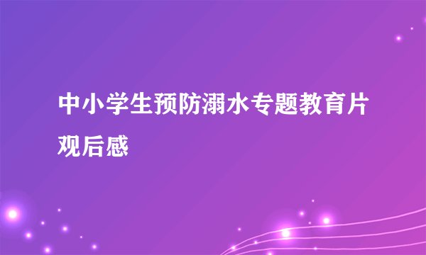 中小学生预防溺水专题教育片观后感