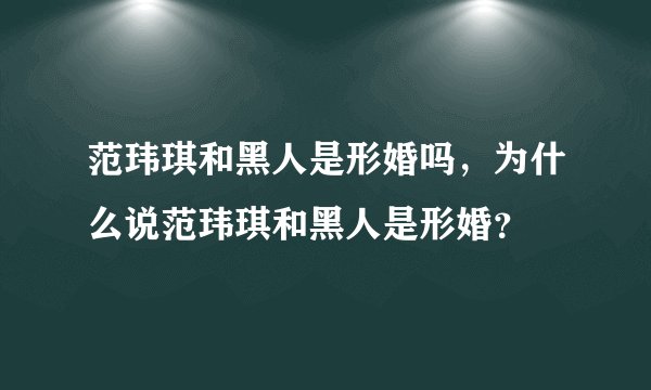范玮琪和黑人是形婚吗，为什么说范玮琪和黑人是形婚？