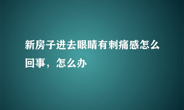 新房子进去眼睛有刺痛感怎么回事，怎么办