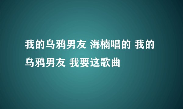 我的乌鸦男友 海楠唱的 我的乌鸦男友 我要这歌曲