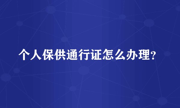 个人保供通行证怎么办理？