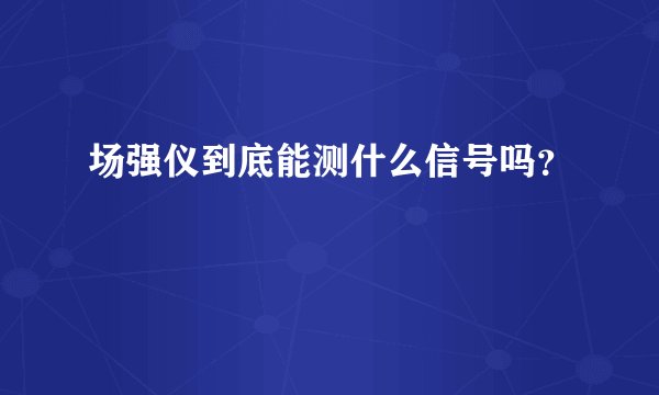 场强仪到底能测什么信号吗？