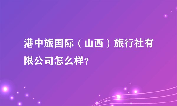 港中旅国际（山西）旅行社有限公司怎么样？
