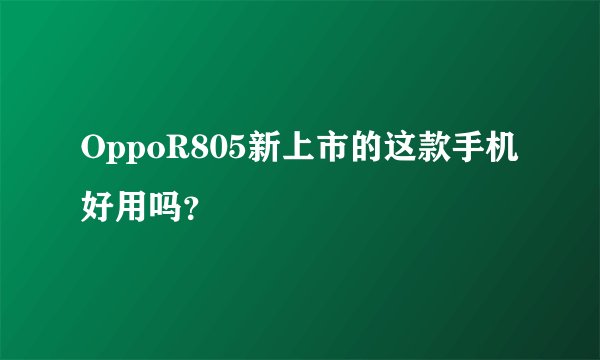 OppoR805新上市的这款手机好用吗？