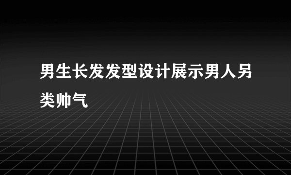 男生长发发型设计展示男人另类帅气