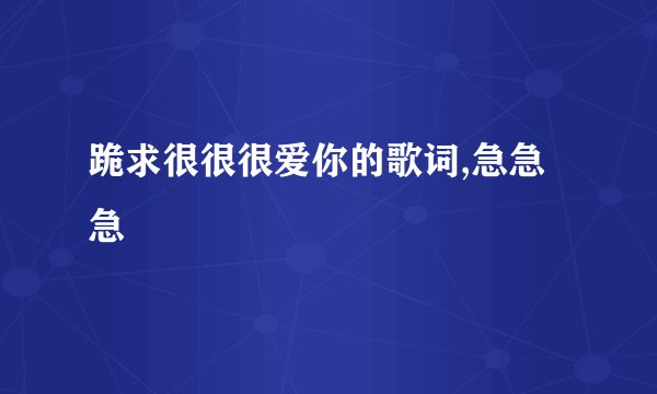 跪求很很很爱你的歌词,急急急
