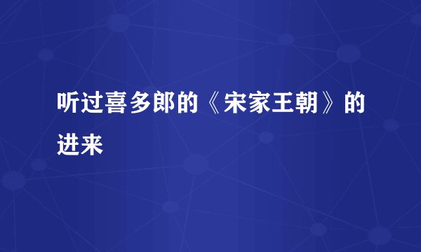 听过喜多郎的《宋家王朝》的进来