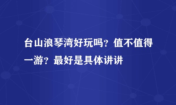 台山浪琴湾好玩吗?值不值得一游?最好是具体讲讲
