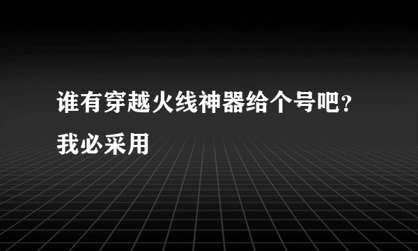 谁有穿越火线神器给个号吧？我必采用