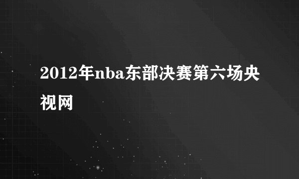 2012年nba东部决赛第六场央视网