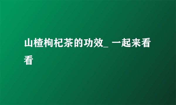 山楂枸杞茶的功效_ 一起来看看