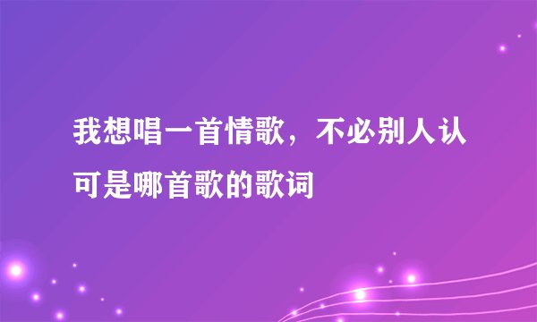 我想唱一首情歌，不必别人认可是哪首歌的歌词