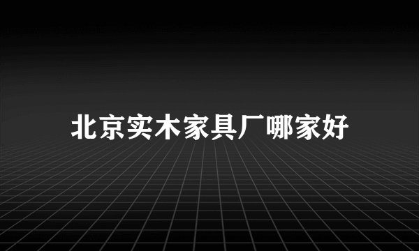 北京实木家具厂哪家好
